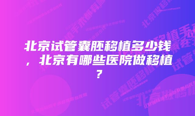 北京试管囊胚移植多少钱，北京有哪些医院做移植？