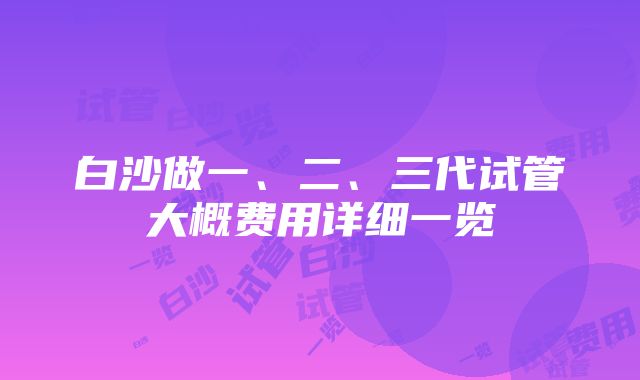 白沙做一、二、三代试管大概费用详细一览