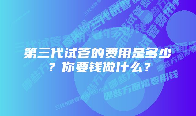 第三代试管的费用是多少？你要钱做什么？