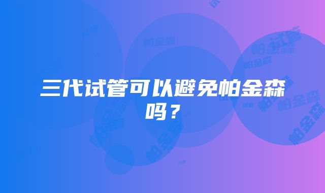 三代试管可以避免帕金森吗？