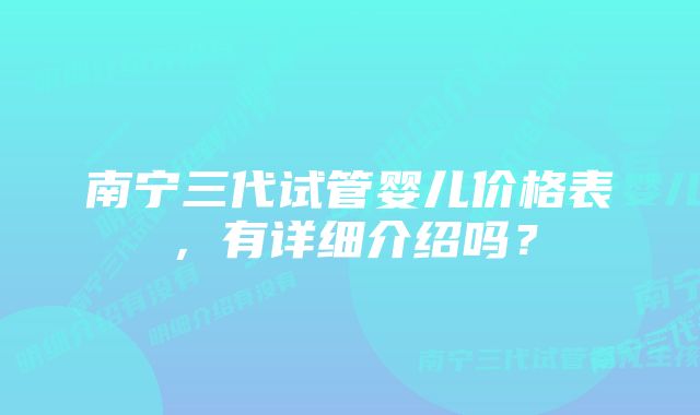 南宁三代试管婴儿价格表，有详细介绍吗？