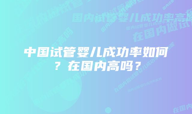 中国试管婴儿成功率如何？在国内高吗？