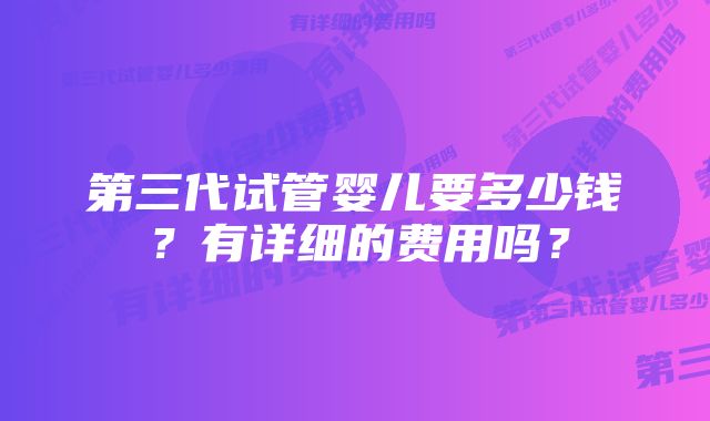 第三代试管婴儿要多少钱？有详细的费用吗？