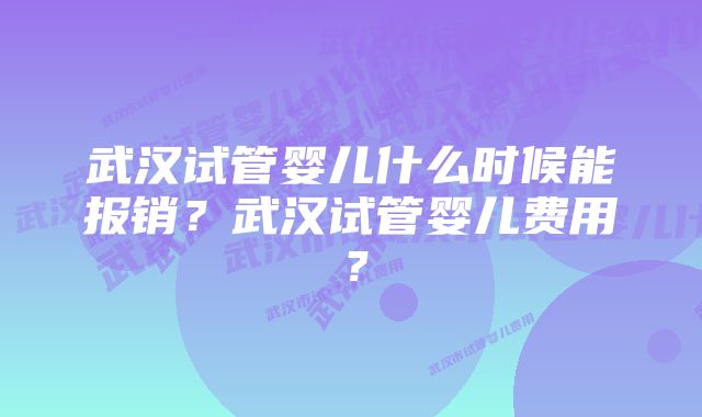 武汉试管婴儿什么时候能报销？武汉试管婴儿费用？