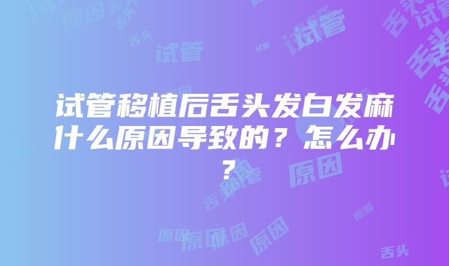 试管移植后舌头发白发麻什么原因导致的？怎么办？