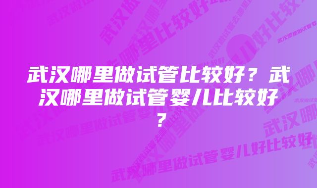 武汉哪里做试管比较好？武汉哪里做试管婴儿比较好？