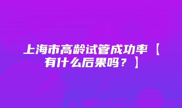 上海市高龄试管成功率【有什么后果吗？】