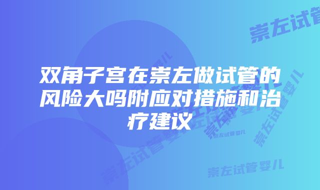 双角子宫在崇左做试管的风险大吗附应对措施和治疗建议