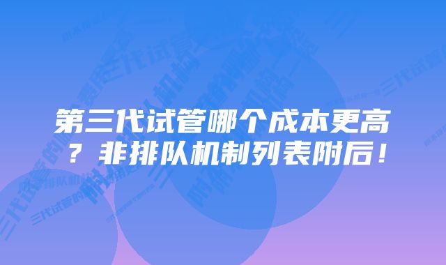 第三代试管哪个成本更高？非排队机制列表附后！