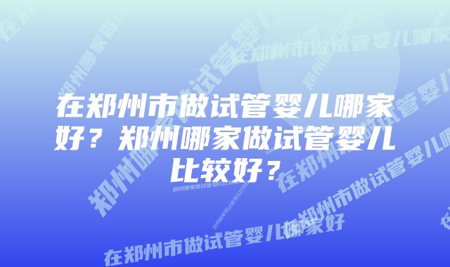 在郑州市做试管婴儿哪家好？郑州哪家做试管婴儿比较好？