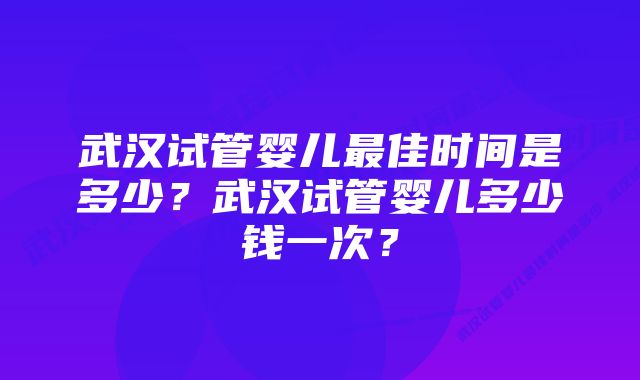 武汉试管婴儿最佳时间是多少？武汉试管婴儿多少钱一次？