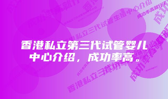 香港私立第三代试管婴儿中心介绍，成功率高。