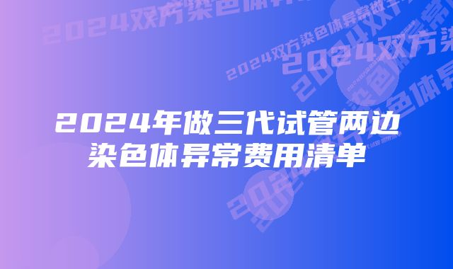 2024年做三代试管两边染色体异常费用清单