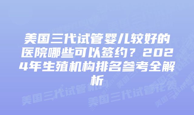 美国三代试管婴儿较好的医院哪些可以签约？2024年生殖机构排名参考全解析