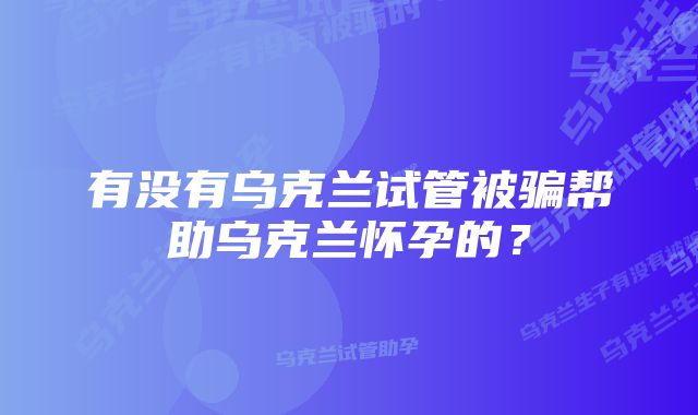 有没有乌克兰试管被骗帮助乌克兰怀孕的？