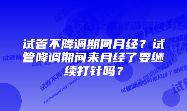 试管不降调期间月经？试管降调期间来月经了要继续打针吗？