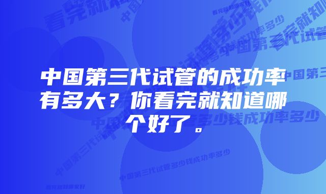 中国第三代试管的成功率有多大？你看完就知道哪个好了。