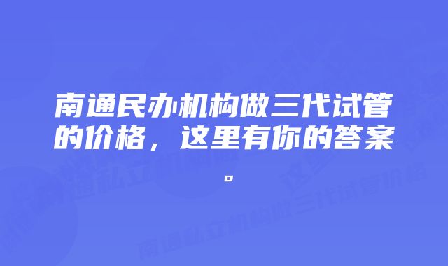 南通民办机构做三代试管的价格，这里有你的答案。