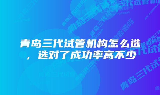 青岛三代试管机构怎么选，选对了成功率高不少