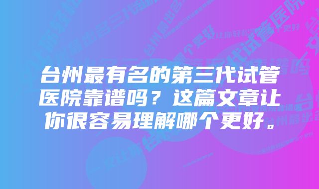 台州最有名的第三代试管医院靠谱吗？这篇文章让你很容易理解哪个更好。