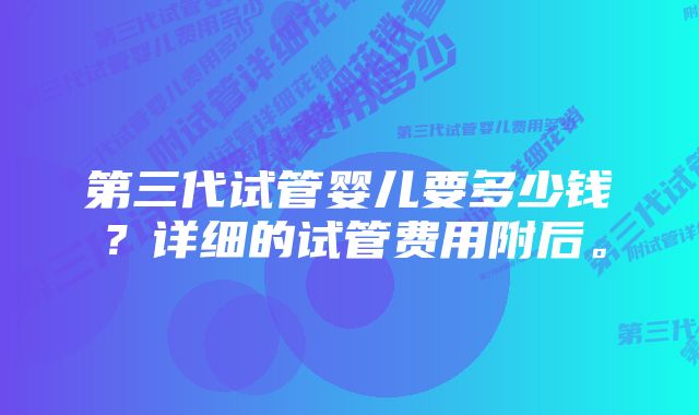 第三代试管婴儿要多少钱？详细的试管费用附后。