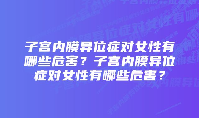 子宫内膜异位症对女性有哪些危害？子宫内膜异位症对女性有哪些危害？