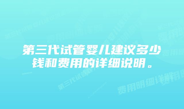 第三代试管婴儿建议多少钱和费用的详细说明。