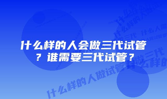 什么样的人会做三代试管？谁需要三代试管？