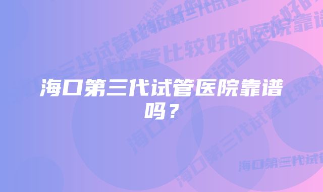 海口第三代试管医院靠谱吗？