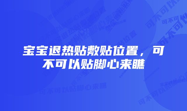 宝宝退热贴敷贴位置，可不可以贴脚心来瞧