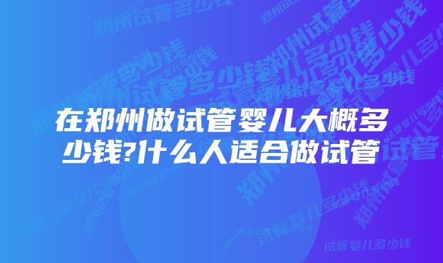 在郑州做试管婴儿大概多少钱?什么人适合做试管