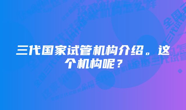 三代国家试管机构介绍。这个机构呢？