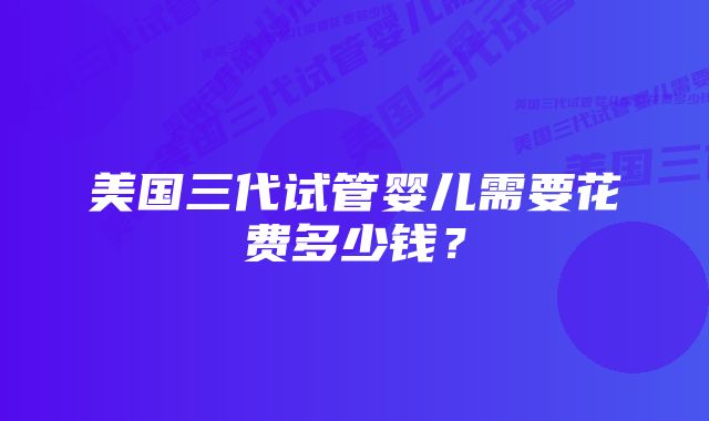 美国三代试管婴儿需要花费多少钱？