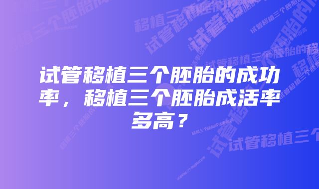 试管移植三个胚胎的成功率，移植三个胚胎成活率多高？