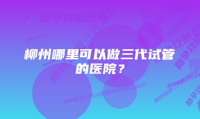 柳州哪里可以做三代试管的医院？