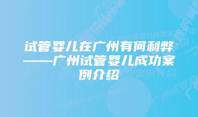 试管婴儿在广州有何利弊——广州试管婴儿成功案例介绍