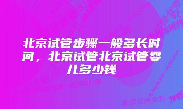 北京试管步骤一般多长时间，北京试管北京试管婴儿多少钱