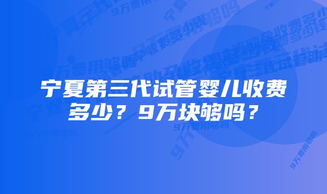 宁夏第三代试管婴儿收费多少？9万块够吗？