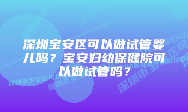 深圳宝安区可以做试管婴儿吗？宝安妇幼保健院可以做试管吗？