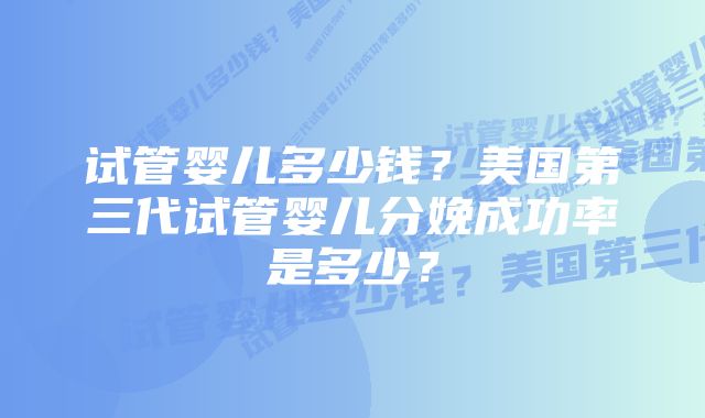 试管婴儿多少钱？美国第三代试管婴儿分娩成功率是多少？