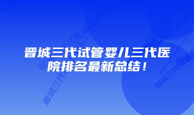 晋城三代试管婴儿三代医院排名最新总结！