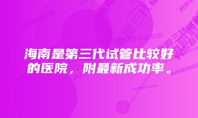 海南是第三代试管比较好的医院，附最新成功率。