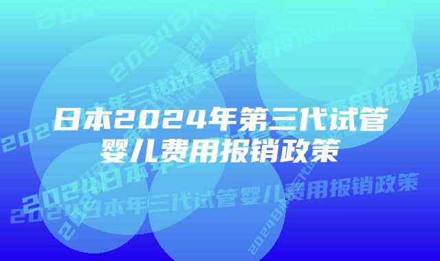 日本2024年第三代试管婴儿费用报销政策