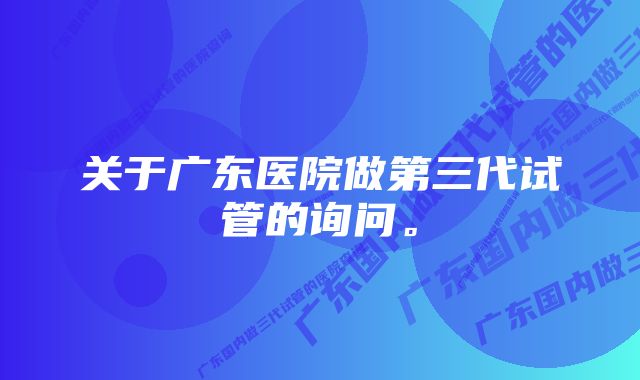 关于广东医院做第三代试管的询问。