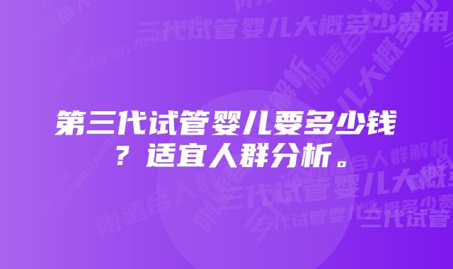 第三代试管婴儿要多少钱？适宜人群分析。