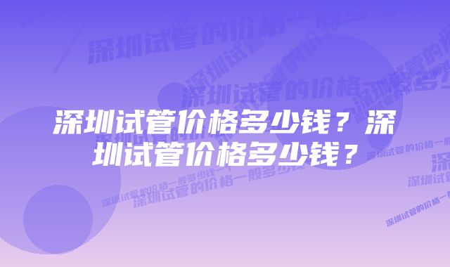 深圳试管价格多少钱？深圳试管价格多少钱？