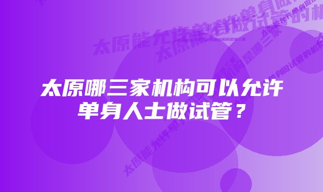 太原哪三家机构可以允许单身人士做试管？