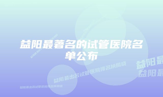 益阳最著名的试管医院名单公布