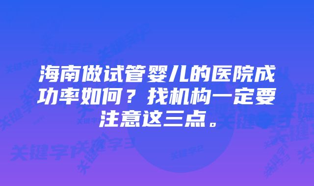 海南做试管婴儿的医院成功率如何？找机构一定要注意这三点。