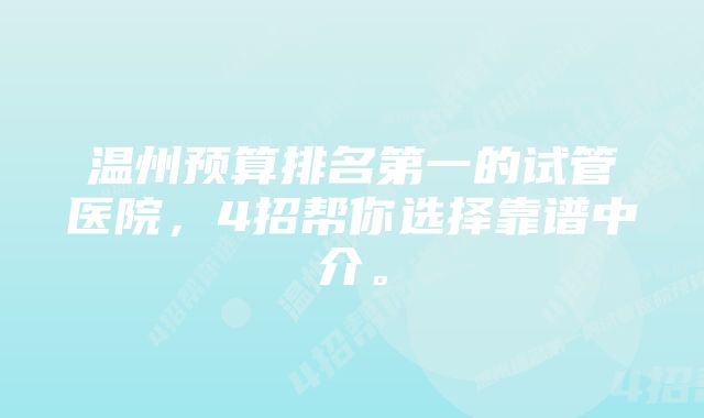 温州预算排名第一的试管医院，4招帮你选择靠谱中介。